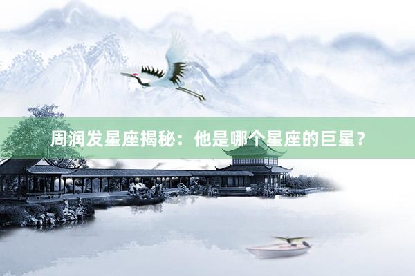 周润发星座揭秘：他是哪个星座的巨星？