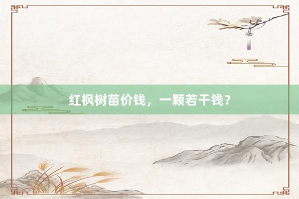 红枫树苗价钱，一颗若干钱？