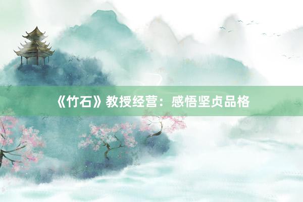 《竹石》教授经营：感悟坚贞品格